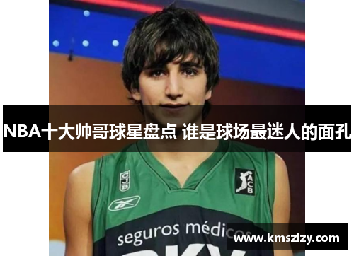 NBA十大帅哥球星盘点 谁是球场最迷人的面孔