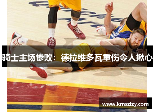 骑士主场惨败：德拉维多瓦重伤令人揪心
