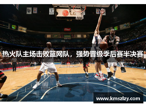 热火队主场击败篮网队，强势晋级季后赛半决赛
