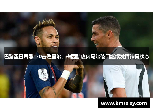 巴黎圣日耳曼1-0击败里尔，梅西助攻内马尔破门继续发挥神勇状态