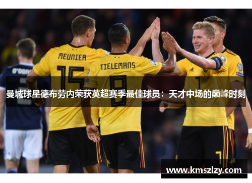 曼城球星德布劳内荣获英超赛季最佳球员：天才中场的巅峰时刻