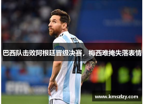 巴西队击败阿根廷晋级决赛，梅西难掩失落表情