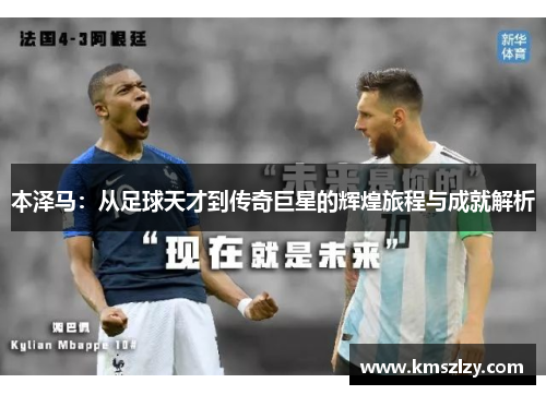 本泽马：从足球天才到传奇巨星的辉煌旅程与成就解析
