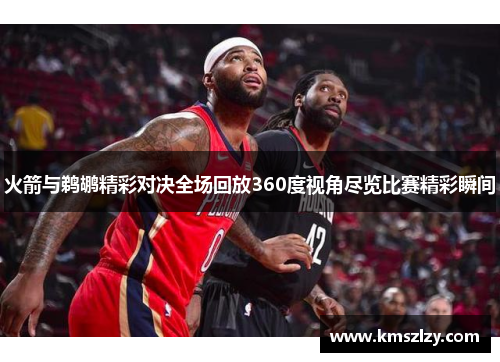 火箭与鹈鹕精彩对决全场回放360度视角尽览比赛精彩瞬间