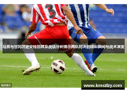 马赛与甘冈历史交锋回顾及战绩分析揭示两队对决的精彩瞬间与战术演变