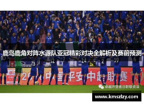 鹿岛鹿角对阵水源队亚冠精彩对决全解析及赛前预测