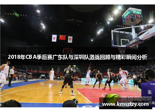 2018年CBA季后赛广东队与深圳队激战回顾与精彩瞬间分析