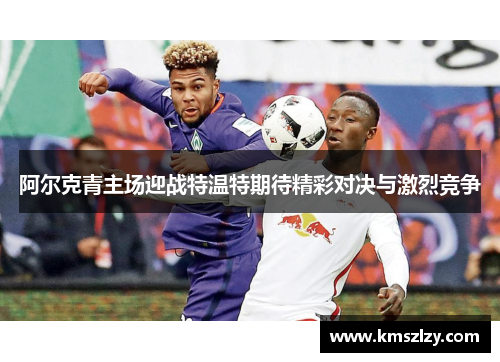 阿尔克青主场迎战特温特期待精彩对决与激烈竞争