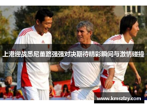 上港迎战悉尼董路强强对决期待精彩瞬间与激情碰撞